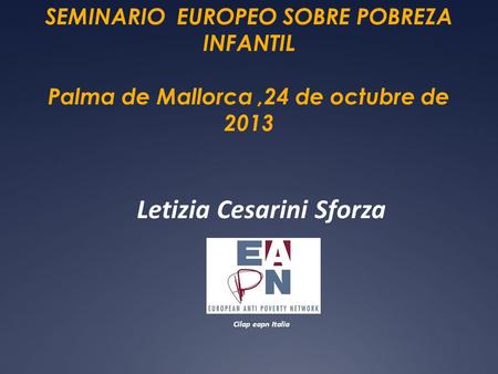 SEMINARIO EUROPEO SOBRE POBREZA INFANTIL Palma de Mallorca,24 de octubre de 2013 Letizia Cesarini Sforza Cilap eapn Italia.