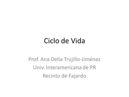 Ciclo de Vida Prof. Ana Delia Trujillo-Jiménez Univ. Interamericana de PR Recinto de Fajardo.