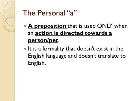 The Personal “a” A preposition that is used ONLY when an action is directed towards a person/pet. It is a formality that doesn’t exist in the English language.