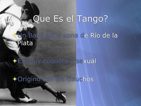 Que Es el Tango?  Un Baile de la zona de Río de la Plata  Es muy coqueto y sexual  Origino con los Gauchos.
