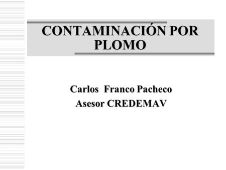 CONTAMINACIÓN POR PLOMO Carlos Franco Pacheco Asesor CREDEMAV.