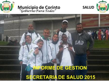 SECRETARIA DE SALUD INFORME DE GESTION PRIMER PERIODO 2014 MUNICIPIO DE CORINTO CAUCA “Gobierno Para Todos” INFORME DE GESTION SECRETARIA DE SALUD 2015.