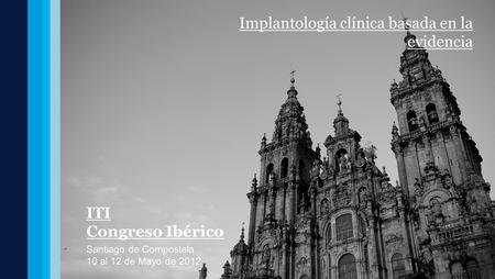 ITI Congreso Ibérico Santiago de Compostela 10 al 12 de Mayo de 2012 Implantología clínica basada en la evidencia.