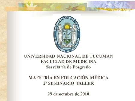 UNIVERSIDAD NACIONAL DE TUCUMAN FACULTAD DE MEDICINA Secretaría de Posgrado MAESTRÍA EN EDUCACIÓN MÉDICA 2º SEMINARIO TALLER 29 de octubre de 2010.