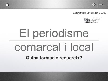El periodisme comarcal i local Quina formació requereix? Canyamars, 24 de abril, 2009.