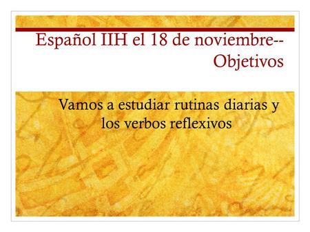 Español IIH el 18 de noviembre-- Objetivos Vamos a estudiar rutinas diarias y los verbos reflexivos.