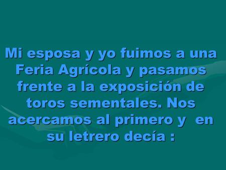 Mi esposa y yo fuimos a una Feria Agrícola y pasamos frente a la exposición de toros sementales. Nos acercamos al primero y  en su letrero decía :