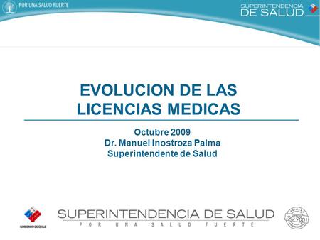 EVOLUCION DE LAS LICENCIAS MEDICAS Octubre 2009 Dr. Manuel Inostroza Palma Superintendente de Salud.