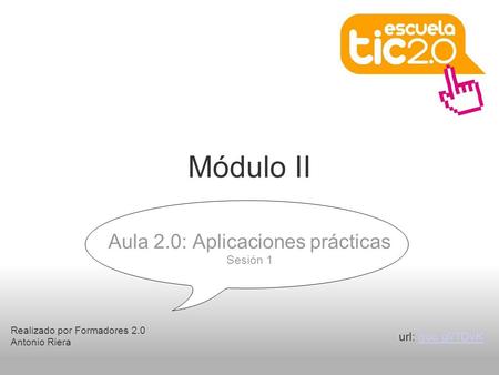 Módulo II Realizado por Formadores 2.0 Antonio Riera Aula 2.0: Aplicaciones prácticas Sesión 1 url: goo.gl/TDvKgoo.gl/TDvK.