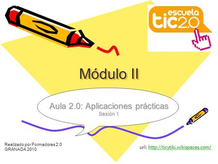 Módulo II Realizado por Formadores 2.0 GRANADA 2010 Aula 2.0: Aplicaciones prácticas Sesión 1 url: