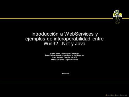 Borland User Group - Guatemala Introducción a WebServices y ejemplos de interoperabilidad entre Win32,.Net y Java Axel Canteo – Banco de Comercio Juan.