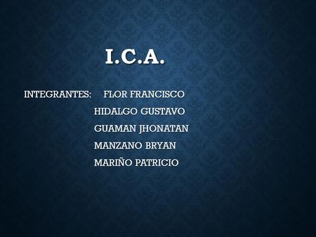 I.C.A. INTEGRANTES: FLOR FRANCISCO HIDALGO GUSTAVO GUAMAN JHONATAN