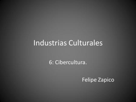 Industrias Culturales 6: Cibercultura. Felipe Zapico.