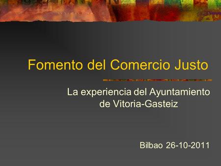 Fomento del Comercio Justo La experiencia del Ayuntamiento de Vitoria-Gasteiz Bilbao 26-10-2011.
