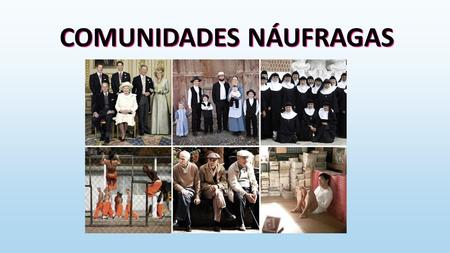 COMUNIDADES NÁUFRAGAS ADICTOS AL VIDEOJUEGO (LOL) Comunidad que elige aislarse de la sociedad. DISCAPACITADOS (Centro San Rafael Alicante, Santa Faz)