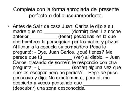 Completa con la forma apropiada del presente perfecto o del pluscuamperfecto. Antes de Salir de casa Juan Carlos le dijo a su madre que no __________ (dormir)