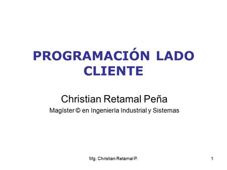 Mg. Christian Retamal P.1 PROGRAMACIÓN LADO CLIENTE Christian Retamal Peña Magíster © en Ingeniería Industrial y Sistemas.