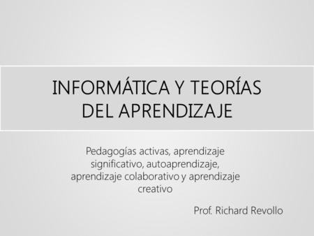 INFORMÁTICA Y TEORÍAS DEL APRENDIZAJE Pedagogías activas, aprendizaje significativo, autoaprendizaje, aprendizaje colaborativo y aprendizaje creativo Prof.
