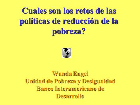 Cuales son los retos de las políticas de reducción de la pobreza? Wanda Engel Unidad de Pobreza y Desigualdad Banco Interamericano de Desarrollo.