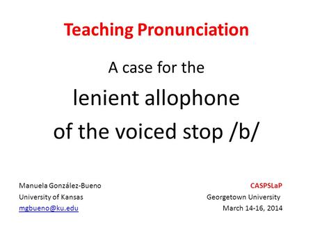 Teaching Pronunciation A case for the lenient allophone of the voiced stop /b/ Manuela González-Bueno CASPSLaP University of KansasGeorgetown University.