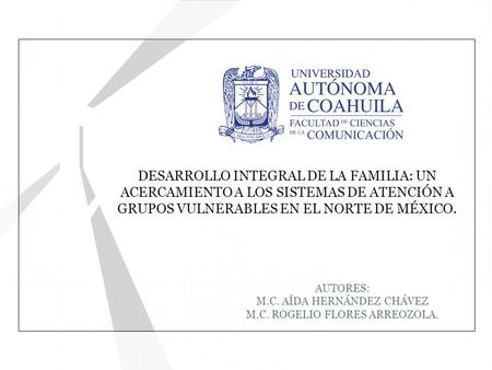 DESARROLLO INTEGRAL DE LA FAMILIA: UN ACERCAMIENTO A LOS SISTEMAS DE ATENCIÓN A GRUPOS VULNERABLES EN EL NORTE DE MÉXICO. AUTORES: M.C. AÍDA HERNÁNDEZ.