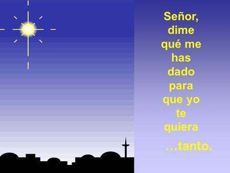 Señor, dime qué me has dado para que yo te quiera …tanto.