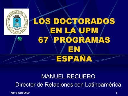 Noviembre 20001 LOS DOCTORADOS EN LA UPM 67 PROGRAMAS EN ESPAÑA MANUEL RECUERO Director de Relaciones con Latinoamérica.
