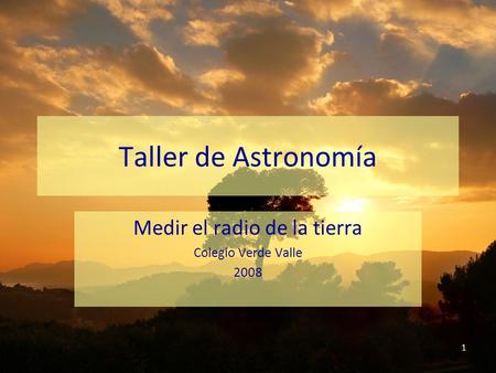 1 Taller de Astronomía Medir el radio de la tierra Colegio Verde Valle 2008.