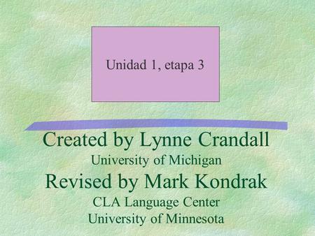 Created by Lynne Crandall University of Michigan Revised by Mark Kondrak CLA Language Center University of Minnesota Unidad 1, etapa 3.