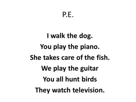 P.E. I walk the dog. You play the piano. She takes care of the fish. We play the guitar You all hunt birds They watch television.