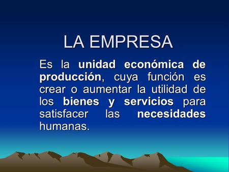 LA EMPRESA Es la unidad económica de producción, cuya función es crear o aumentar la utilidad de los bienes y servicios para satisfacer las necesidades.