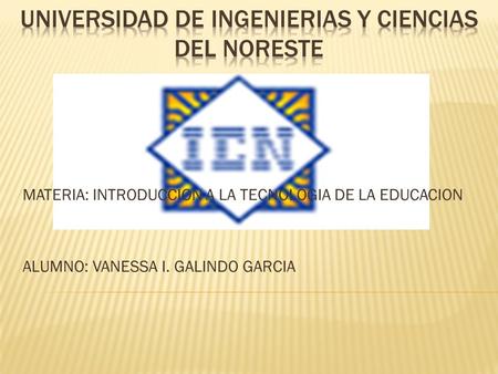 MATERIA: INTRODUCCION A LA TECNOLOGIA DE LA EDUCACION ALUMNO: VANESSA I. GALINDO GARCIA.