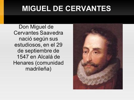 MIGUEL DE CERVANTES Don Miguel de Cervantes Saavedra nació según sus estudiosos, en el 29 de septiembre de 1547 en Alcalá de Henares (comunidad.