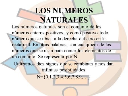 LOS NUMEROS NATURALES Los números naturales son el conjunto de los números enteros positivos, y como positivo todo número que se ubica a la derecha del.