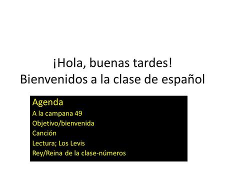 ¡Hola, buenas tardes! Bienvenidos a la clase de español Agenda A la campana 49 Objetivo/bienvenida Canción Lectura; Los Levis Rey/Reina de la clase-números.