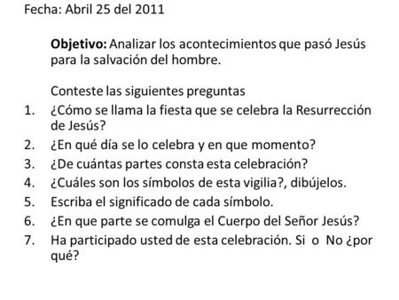Fecha: Abril 25 del 2011 Objetivo: Analizar los acontecimientos que pasó Jesús para la salvación del hombre. Conteste las siguientes preguntas 1.¿Cómo.