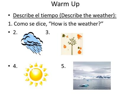 Warm Up Describe el tiempo (Describe the weather): 1. Como se dice, “How is the weather?” 2. 3. 4.5.