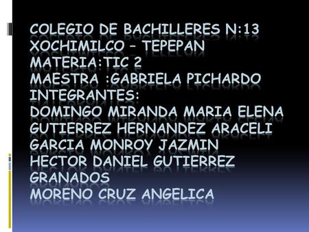 Colegio de bachilleres n:13 Xochimilco – tepepan MATERIA:TIC 2 MAESTRA :GABRIELA PICHARDO INTEGRANTES: DOMINGO MIRANDA MARIA ELENA GUTIERREZ HERNANDEZ.