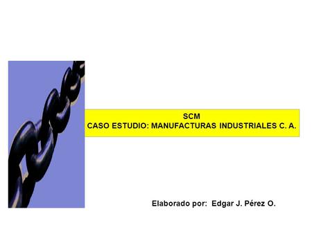 © 2001 Arthur Andersen All rights reserved. SCM CASO ESTUDIO: MANUFACTURAS INDUSTRIALES C. A. Elaborado por: Edgar J. Pérez O.