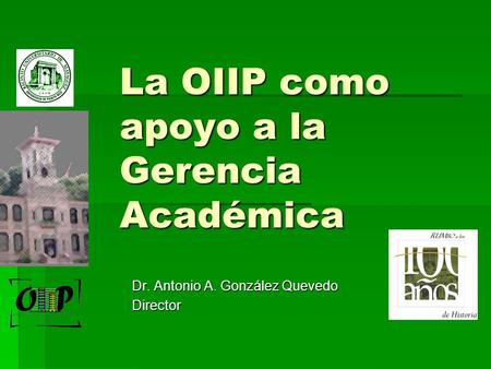 La OIIP como apoyo a la Gerencia Académica Dr. Antonio A. González Quevedo Director.