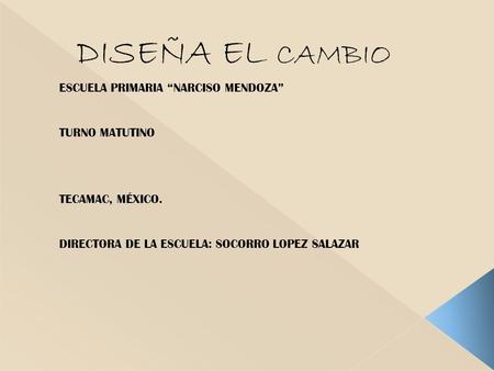 DISEÑA EL CAMBIO ESCUELA PRIMARIA “NARCISO MENDOZA” TURNO MATUTINO