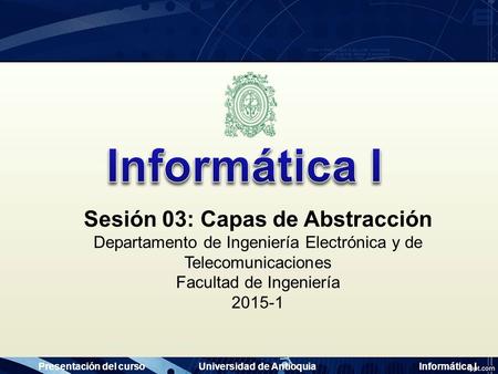 Presentación del cursoUniversidad de AntioquiaInformática I Sesión 03: Capas de Abstracción Departamento de Ingeniería Electrónica y de Telecomunicaciones.