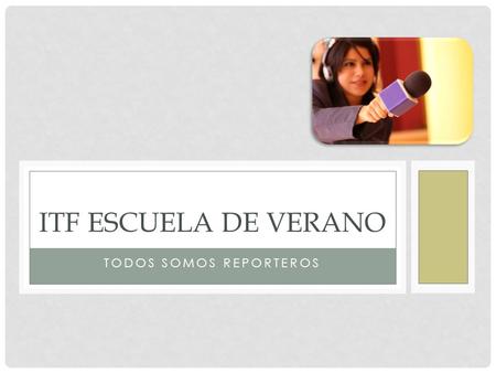 TODOS SOMOS REPORTEROS ITF ESCUELA DE VERANO. EN ESTA SESIÓN QUEREMOS: Compartir las experiencias de Compartir nuestras ideas y metodologías de.
