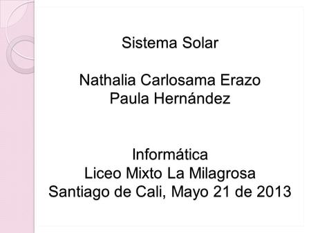 Sistema Solar Nathalia Carlosama Erazo Paula Hernández Informática Liceo Mixto La Milagrosa Santiago de Cali, Mayo 21 de 2013.