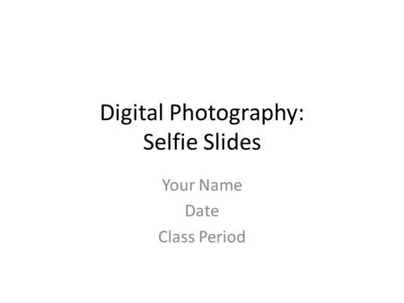 Digital Photography: Selfie Slides Your Name Date Class Period.