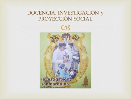  DOCENCIA, INVESTIGACIÓN y PROYECCIÓN SOCIAL. UNMSM – MISION Somos la universidad mayor del Perú, autónoma y democrática; generadora y difusora del conocimiento.