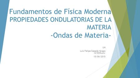 Fundamentos de Física Moderna PROPIEDADES ONDULATORIAS DE LA MATERIA -Ondas de Materia- UN Luis Felipe Cepeda Vargas -G1E05Luis- 15/06/2015.
