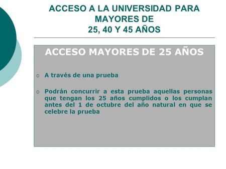 ACCESO A LA UNIVERSIDAD PARA MAYORES DE 25, 40 Y 45 AÑOS ACCESO MAYORES DE 25 AÑOS  A través de una prueba  Podrán concurrir a esta prueba aquellas personas.