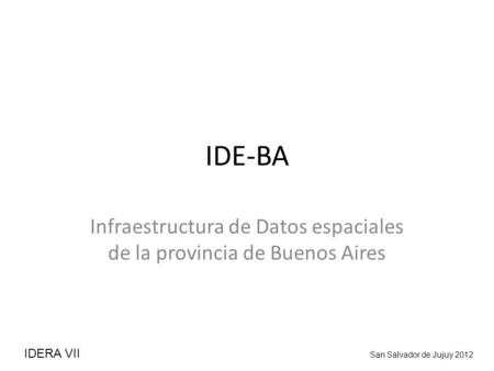 IDE-BA Infraestructura de Datos espaciales de la provincia de Buenos Aires IDERA VII San Salvador de Jujuy 2012.