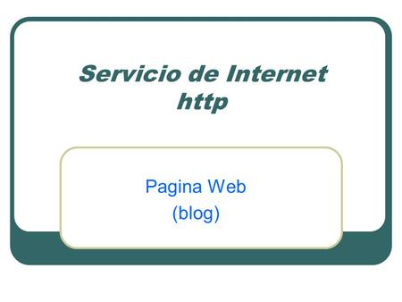 Servicio de Internet http Pagina Web (blog). ¿ Que es una página Web? Documento en la World Wide Web que es visto a través de un navegador como Internet.